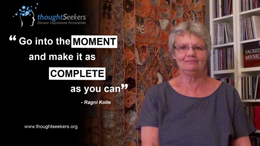 Go into the moment and make it as complete as you can! - Ragni Kolle, thoughtSeeker from Norway